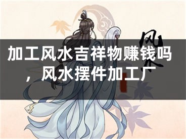 加工风水吉祥物赚钱吗，风水摆件加工厂