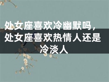 处女座喜欢冷幽默吗，处女座喜欢热情人还是冷淡人