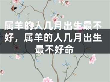 属羊的人几月出生最不好,属羊的人几月出生最不好命