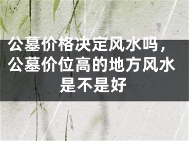 公墓价格决定风水吗，公墓价位高的地方风水是不是好