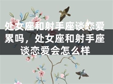 处女座和射手座谈恋爱累吗，处女座和射手座谈恋爱会怎么样
