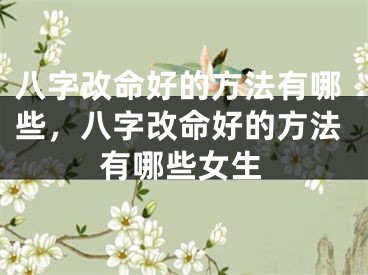 八字改命好的方法有哪些，八字改命好的方法有哪些女生