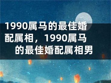1990属马的最佳婚配属相,1990属马的最佳婚配属相男