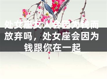处女座女人会因为钱而放弃吗，处女座会因为钱跟你在一起