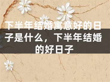 下半年结婚寓意好的日子是什么，下半年结婚的好日子