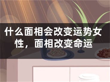 什么面相会改变运势女性，面相改变命运