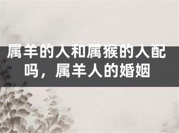 属羊的人和属猴的人配吗,属羊人的婚姻