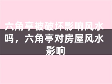 六角亭被破坏影响风水吗,六角亭对房屋风水影响