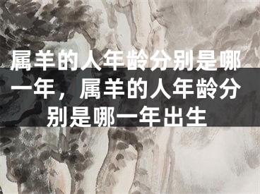 属羊的人年龄分别是哪一年,属羊的人年龄分别是哪一年出生