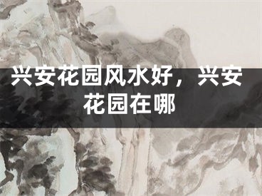兴安花园风水好，兴安花园在哪