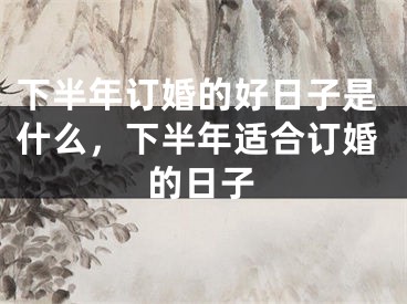 下半年订婚的好日子是什么，下半年适合订婚的日子