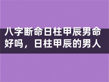 八字断命日柱甲辰男命好吗，日柱甲辰的男人