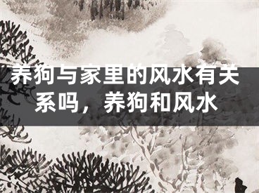 养狗与家里的风水有关系吗,养狗和风水