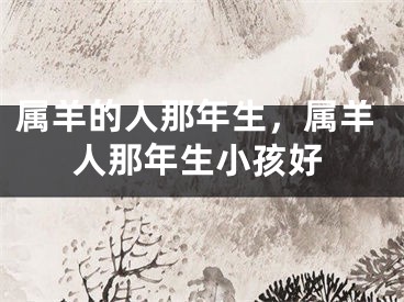 属羊的人那年生,属羊人那年生小孩好