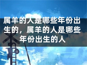 属羊的人是哪些年份出生的,属羊的人是哪些年份出生的人