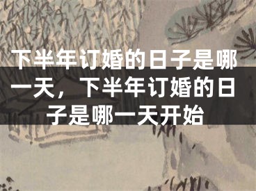 下半年订婚的日子是哪一天，下半年订婚的日子是哪一天开始