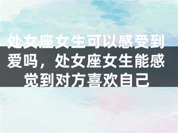 处女座女生可以感受到爱吗，处女座女生能感觉到对方喜欢自己