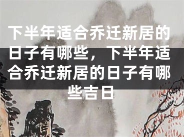 下半年适合乔迁新居的日子有哪些，下半年适合乔迁新居的日子有哪些吉日