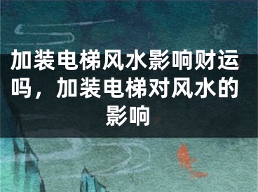 加装电梯风水影响财运吗，加装电梯对风水的影响