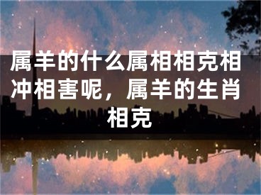 属羊的什么属相相克相冲相害呢，属羊的生肖相克