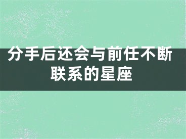 分手后还会与前任不断联系的星座