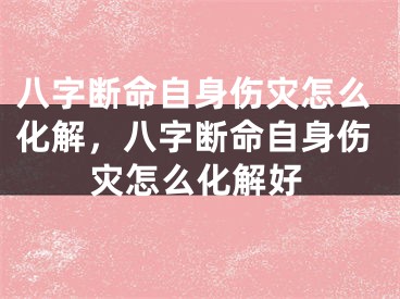 八字断命自身伤灾怎么化解，八字断命自身伤灾怎么化解好