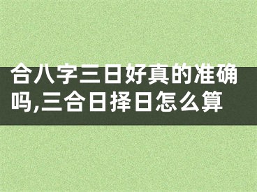 合八字三日好真的准确吗,三合日择日怎么算