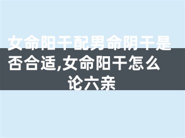 女命阳干配男命阴干是否合适,女命阳干怎么论六亲