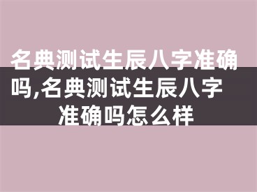 名典测试生辰八字准确吗,名典测试生辰八字准确吗怎么样