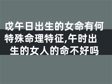 戉午日出生的女命有何特殊命理特征,午时出生的女人的命不好吗