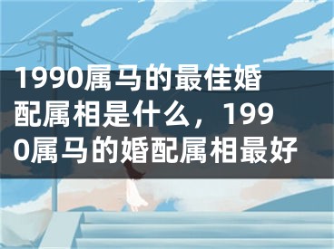 1990属马的最佳婚配属相是什么，1990属马的婚配属相最好