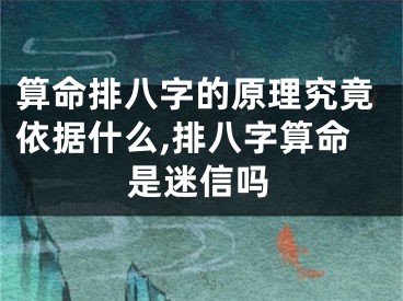 算命排八字的原理究竟依据什么,排八字算命是迷信吗