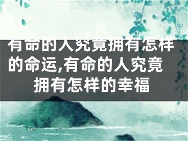 有命的人究竟拥有怎样的命运,有命的人究竟拥有怎样的幸福