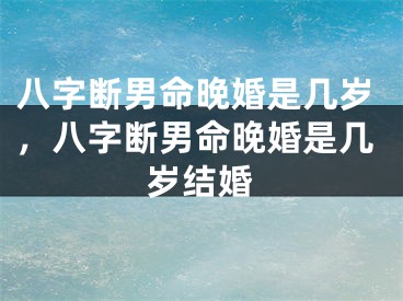 八字断男命晚婚是几岁,八字断男命晚婚是几岁结婚