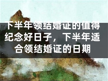 下半年领结婚证的值得纪念好日子，下半年适合领结婚证的日期