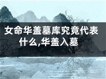 女命华盖墓库究竟代表什么,华盖入墓