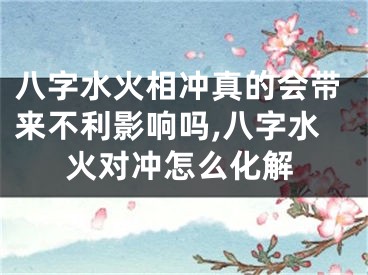八字水火相冲真的会带来不利影响吗,八字水火对冲怎么化解
