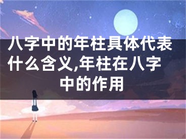 八字中的年柱具体代表什么含义,年柱在八字中的作用