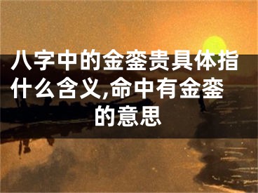 八字中的金銮贵具体指什么含义,命中有金銮的意思