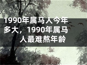 1990年属马人今年多大，1990年属马人最难熬年龄