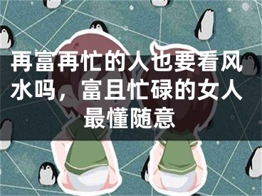 再富再忙的人也要看风水吗，富且忙碌的女人最懂随意