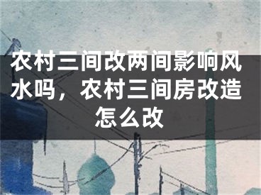 农村三间改两间影响风水吗，农村三间房改造怎么改