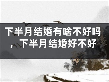 下半月结婚有啥不好吗，下半月结婚好不好