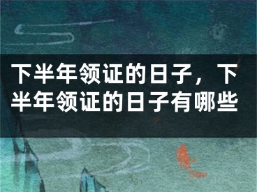 下半年领证的日子，下半年领证的日子有哪些
