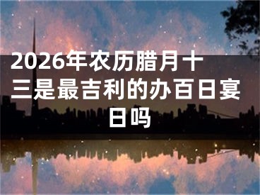 2026年农历腊月十三是最吉利的办百日宴日吗