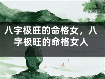八字极旺的命格女,八字极旺的命格女人