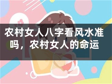农村女人八字看风水准吗,农村女人的命运
