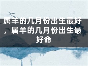 属羊的几月份出生最好,属羊的几月份出生最好命