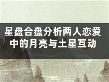 星盘合盘分析两人恋爱中的月亮与土星互动