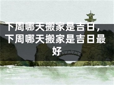 下周哪天搬家是吉日,下周哪天搬家是吉日最好
